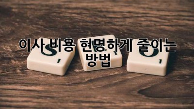 이사 비용, 현명하게 줄이는 방법!